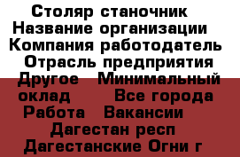 Столяр-станочник › Название организации ­ Компания-работодатель › Отрасль предприятия ­ Другое › Минимальный оклад ­ 1 - Все города Работа » Вакансии   . Дагестан респ.,Дагестанские Огни г.